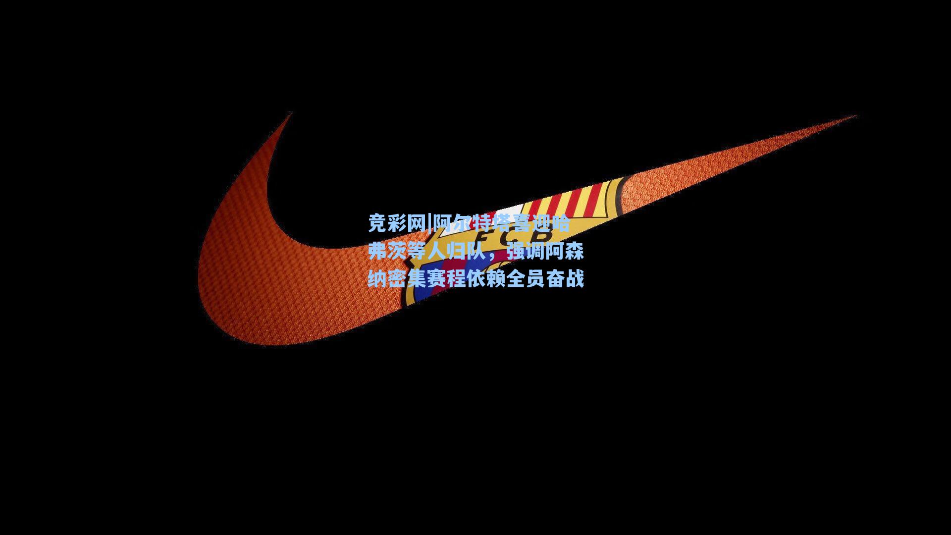 阿尔特塔喜迎哈弗茨等人归队，强调阿森纳密集赛程依赖全员奋战