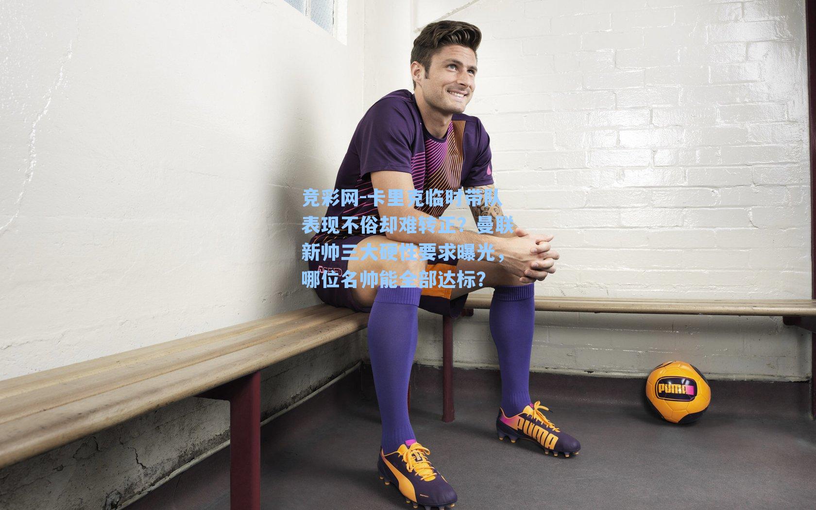 卡里克临时带队表现不俗却难转正？曼联新帅三大硬性要求曝光，哪位名帅能全部达标？