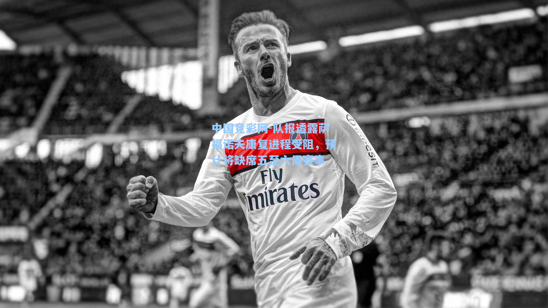 中国竞彩网-队报透露萨福诺夫康复进程受阻，预计将缺席五至六周赛事