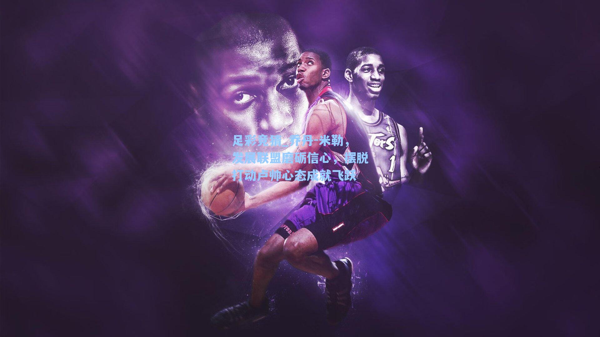 乔丹-米勒，发展联盟磨砺信心，摆脱打动卢帅心态成就飞跃