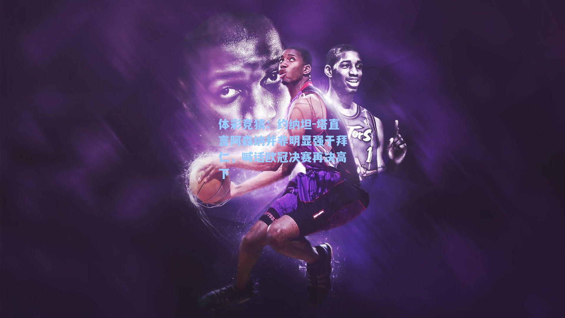 约纳坦-塔直言阿森纳并非明显强于拜仁，喊话欧冠决赛再决高下