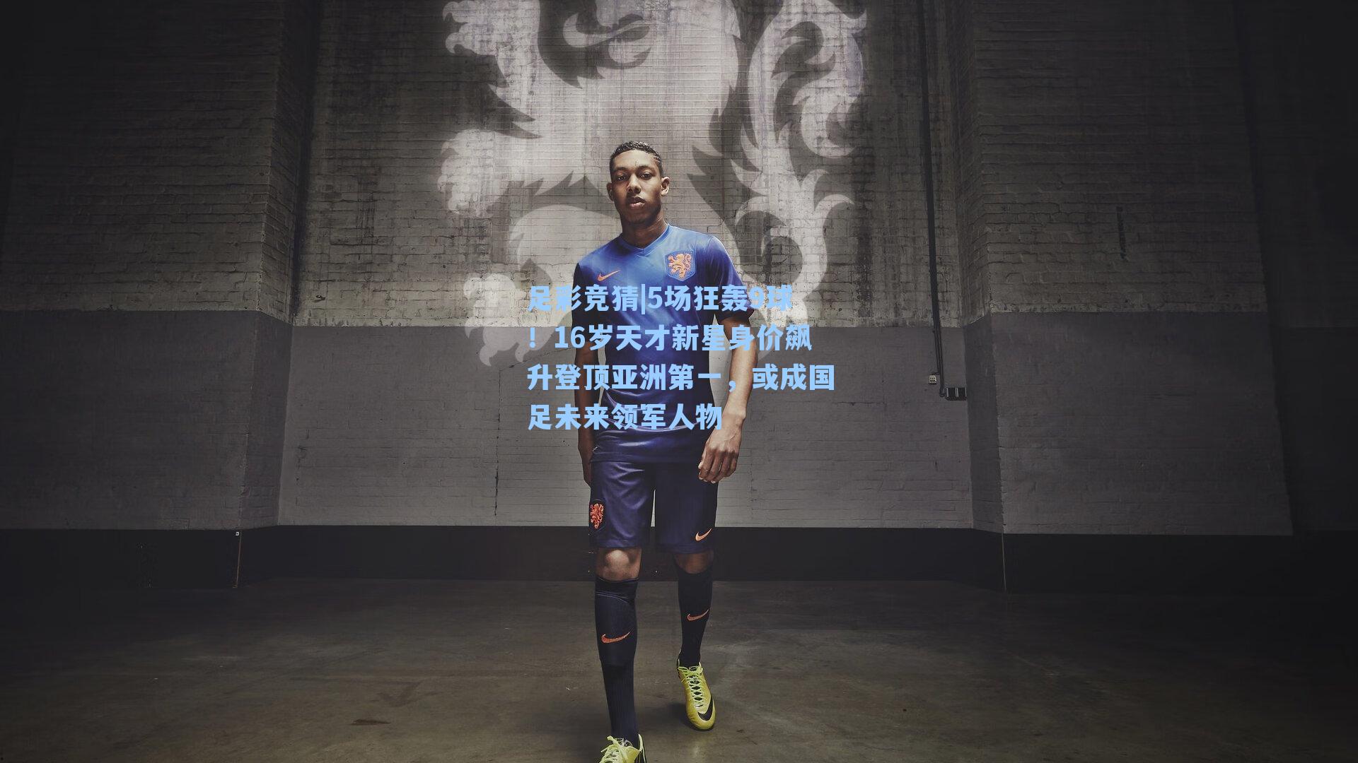 5场狂轰9球！16岁天才新星身价飙升登顶亚洲第一，或成国足未来领军人物