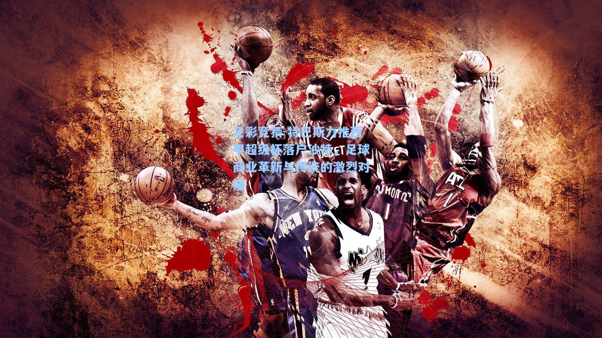 足彩竞猜-特巴斯力推西甲超级杯落户沙特，足球商业革新与传统的激烈对撞