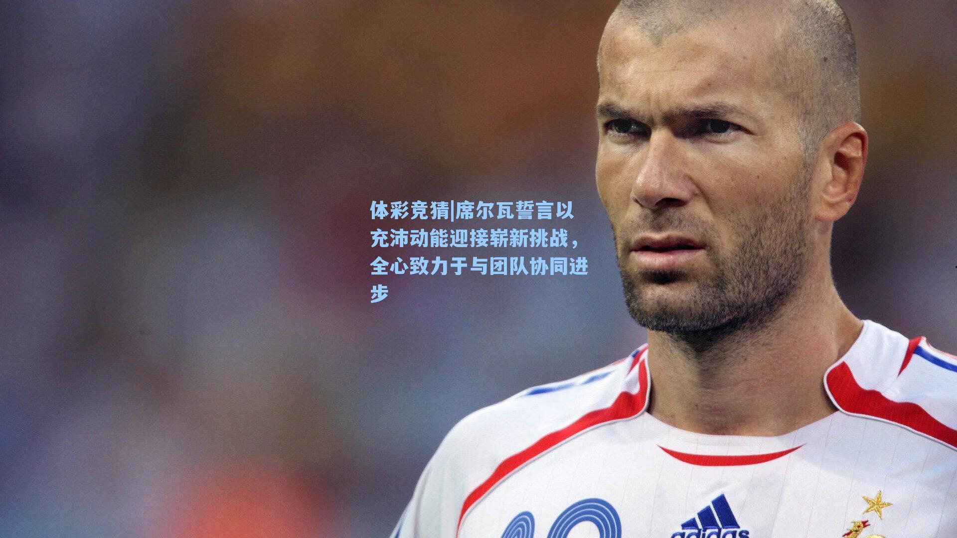 席尔瓦誓言以充沛动能迎接崭新挑战，全心致力于与团队协同进步