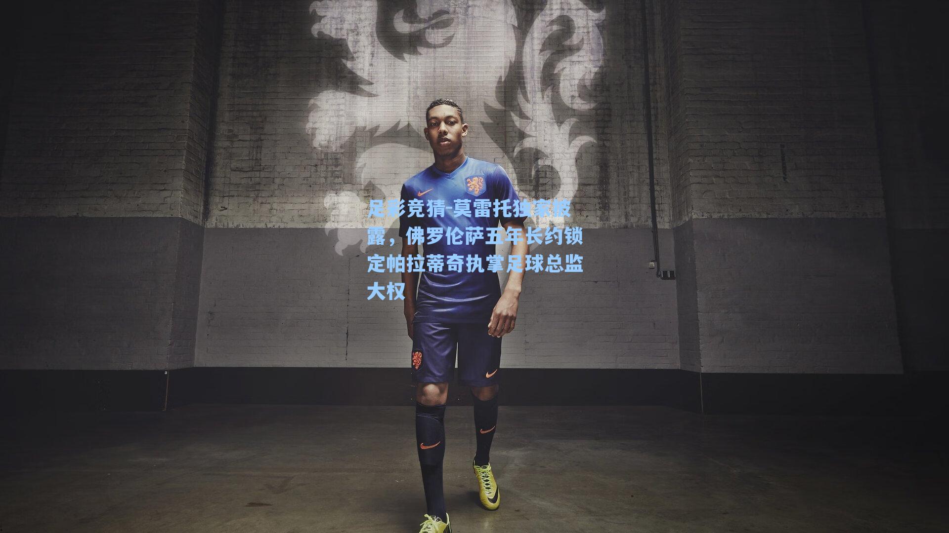 莫雷托独家披露，佛罗伦萨五年长约锁定帕拉蒂奇执掌足球总监大权