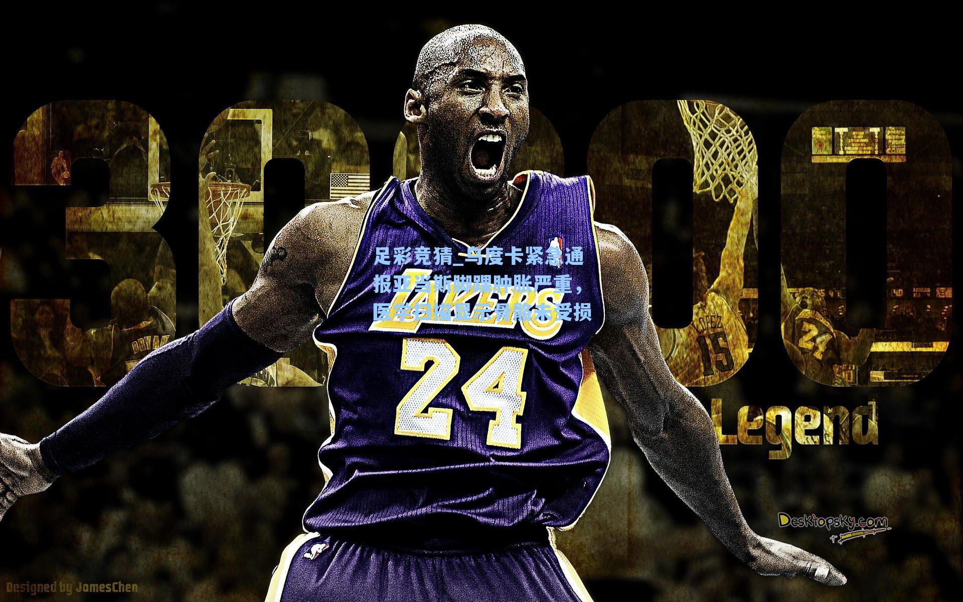 足彩竞猜_乌度卡紧急通报亚当斯脚踝肿胀严重，医学扫描显示骨骼未受损