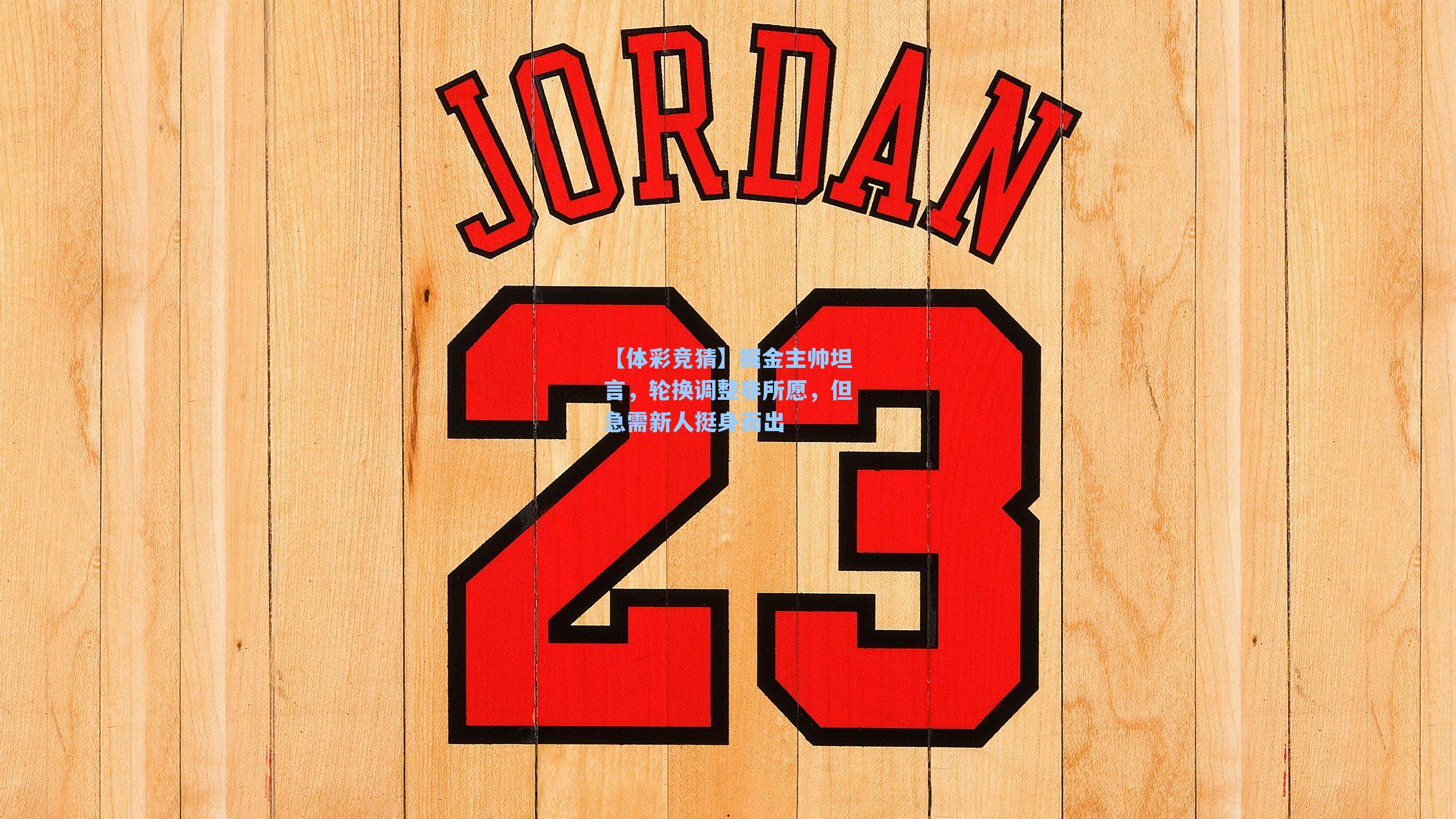 掘金主帅坦言,轮换调整非所愿,但急需新人挺身而出