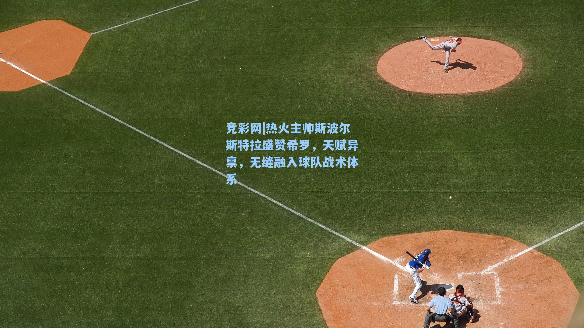 热火主帅斯波尔斯特拉盛赞希罗,天赋异禀,无缝融入球队战术体系