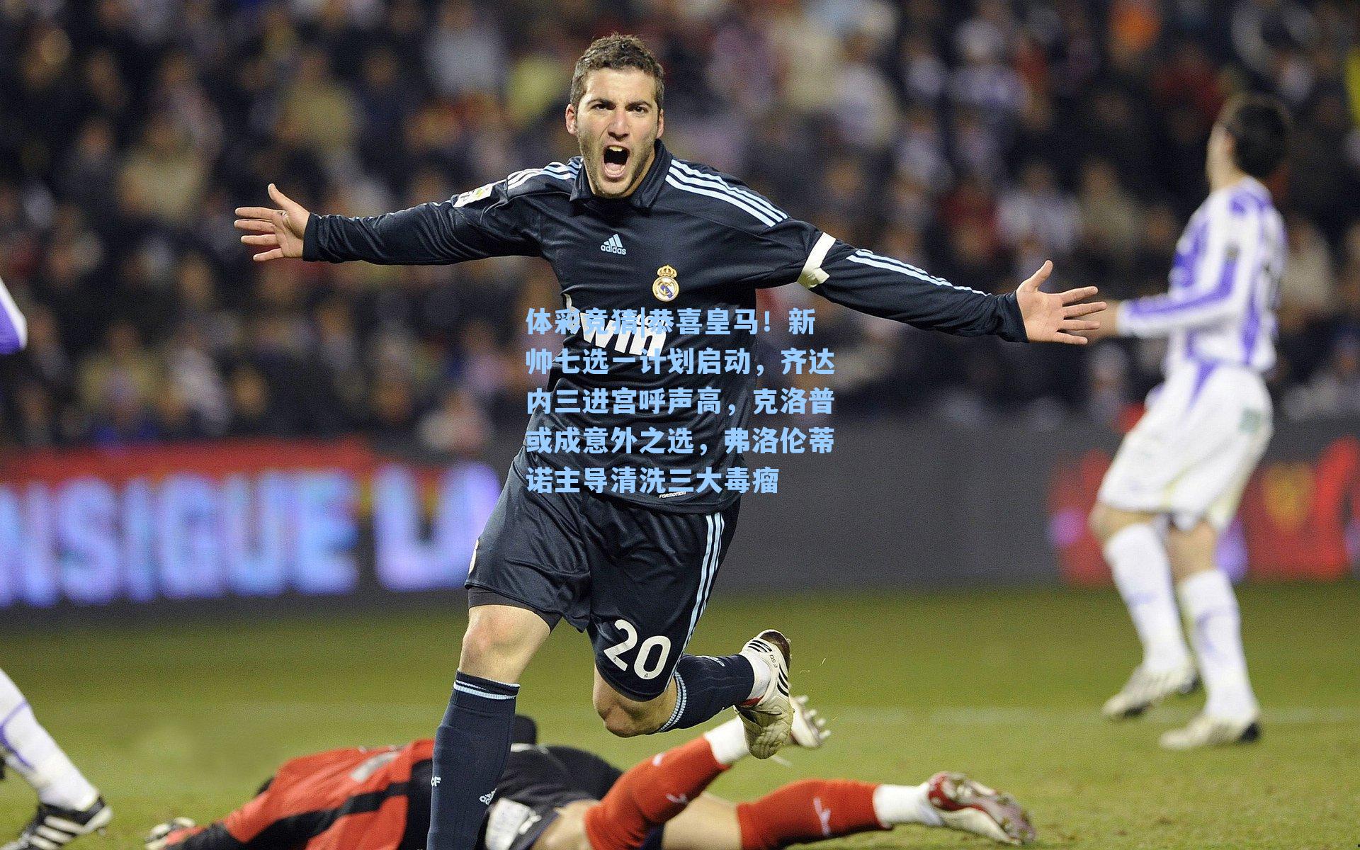 体彩竞猜|恭喜皇马！新帅七选一计划启动，齐达内三进宫呼声高，克洛普或成意外之选，弗洛伦蒂诺主导清洗三大毒瘤