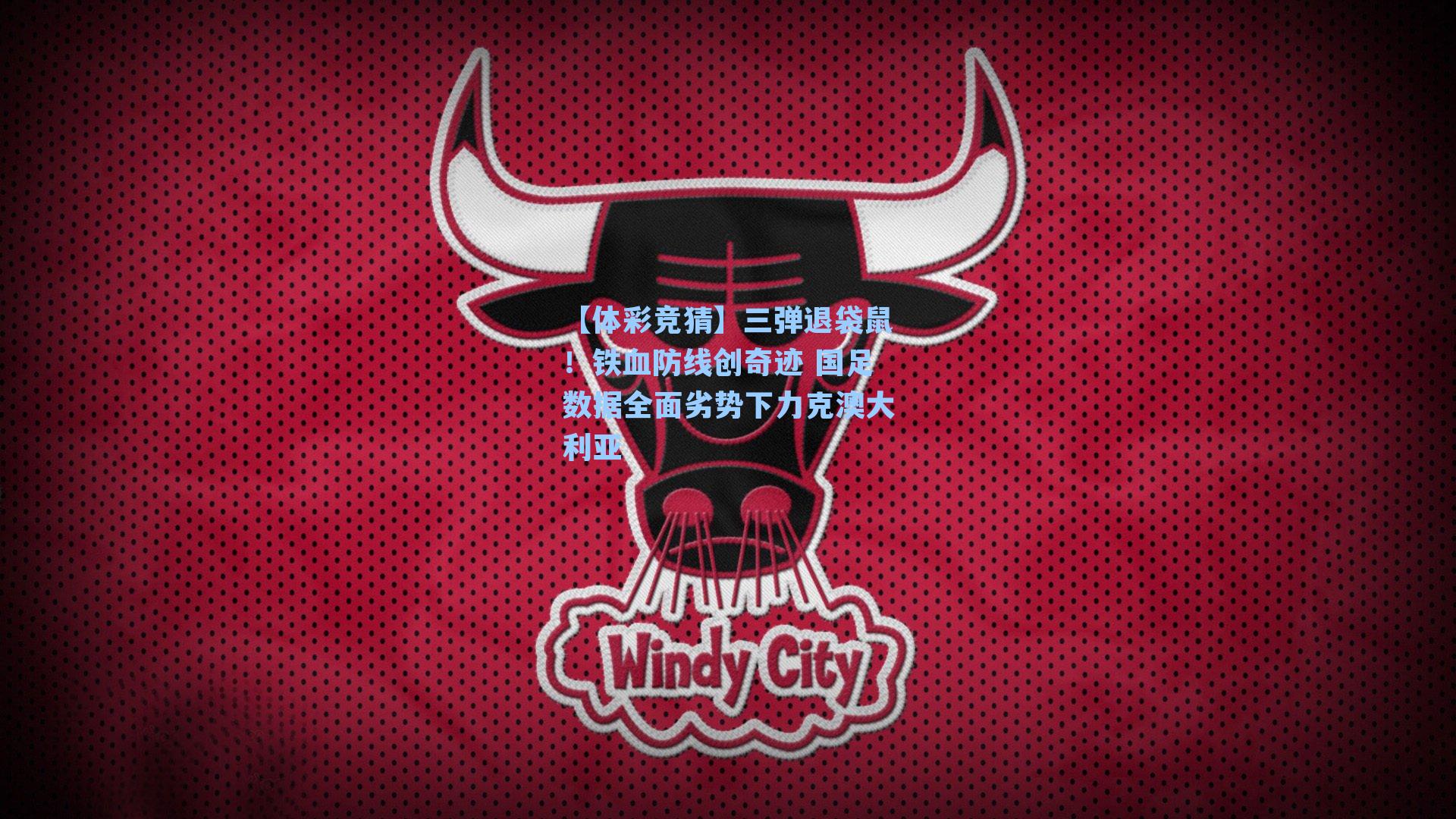 【体彩竞猜】三弹退袋鼠！铁血防线创奇迹 国足数据全面劣势下力克澳大利亚