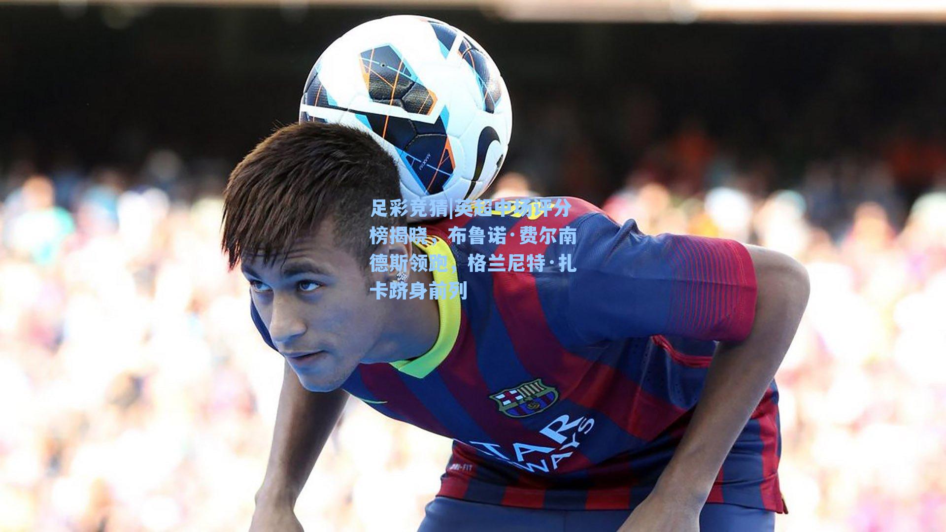 英超中场评分榜揭晓，布鲁诺·费尔南德斯领跑，格兰尼特·扎卡跻身前列