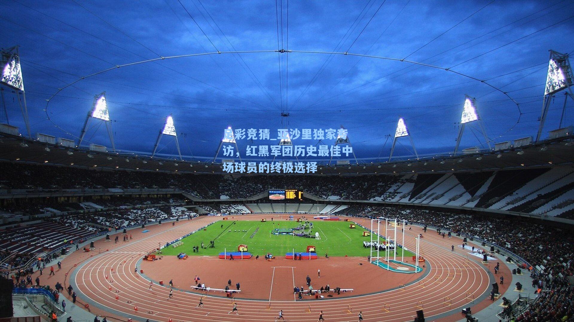 亚沙里独家专访，红黑军团历史最佳中场球员的终极选择