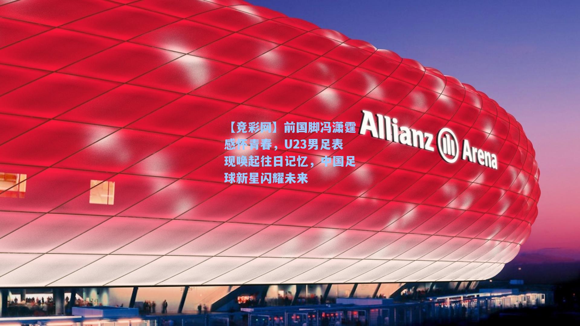 【竞彩网】前国脚冯潇霆感怀青春，U23男足表现唤起往日记忆，中国足球新星闪耀未来