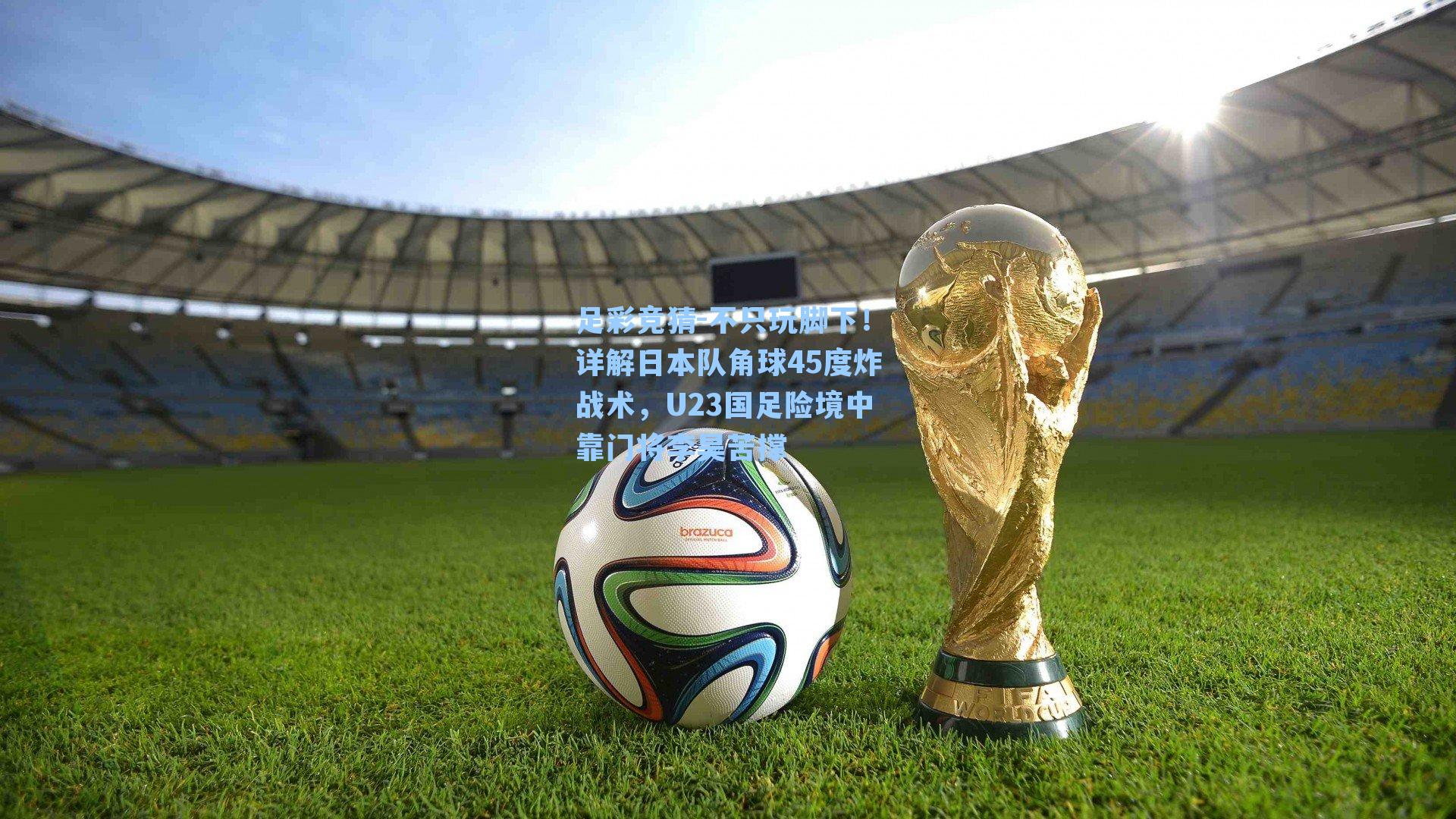 足彩竞猜-不只玩脚下！详解日本队角球45度炸战术，U23国足险境中靠门将李昊苦撑